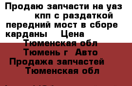 Продаю запчасти на уаз 31519 (кпп с раздаткой, передний мост в сборе, карданы) › Цена ­ 18 000 - Тюменская обл., Тюмень г. Авто » Продажа запчастей   . Тюменская обл.